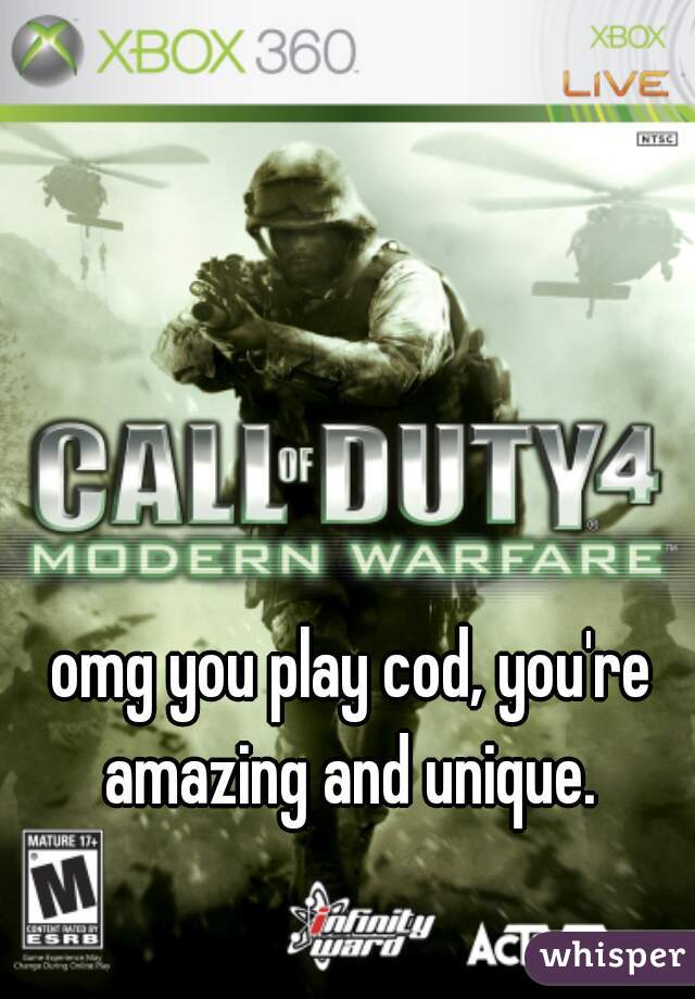 omg you play cod, you're amazing and unique. 