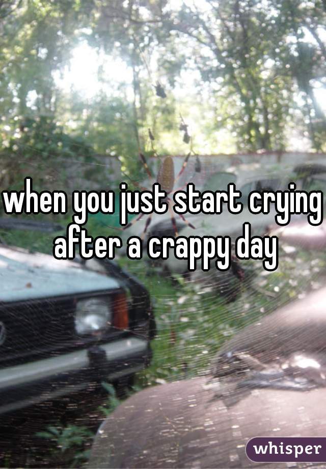 when you just start crying after a crappy day