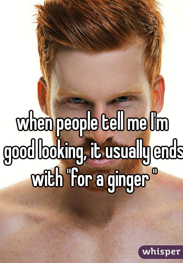 when people tell me I'm good looking, it usually ends with "for a ginger "