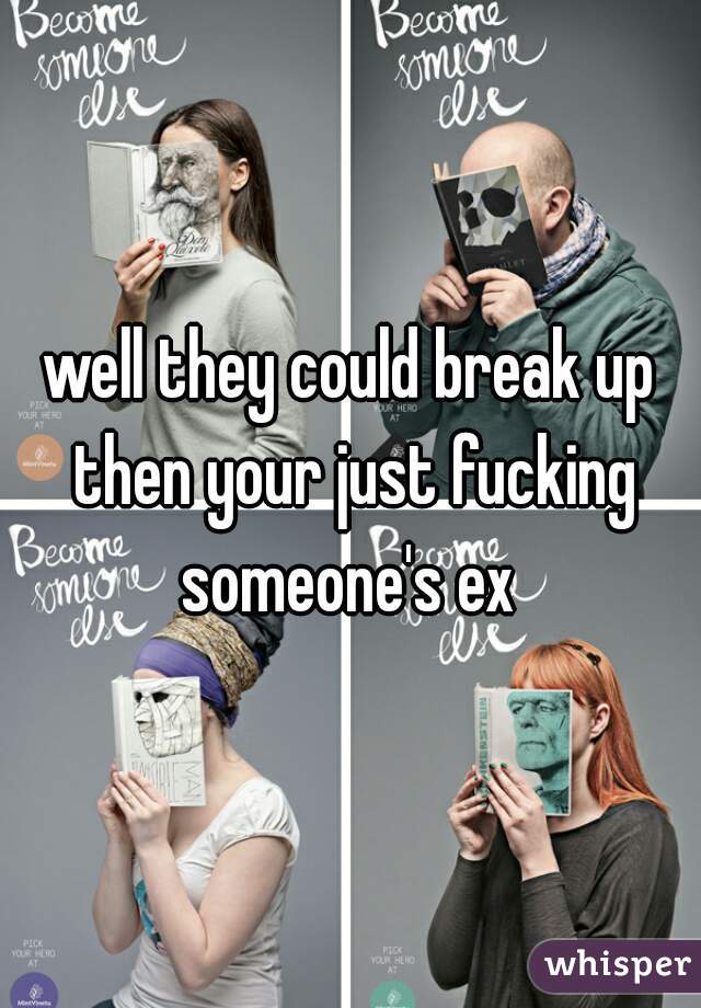 well they could break up then your just fucking someone's ex 