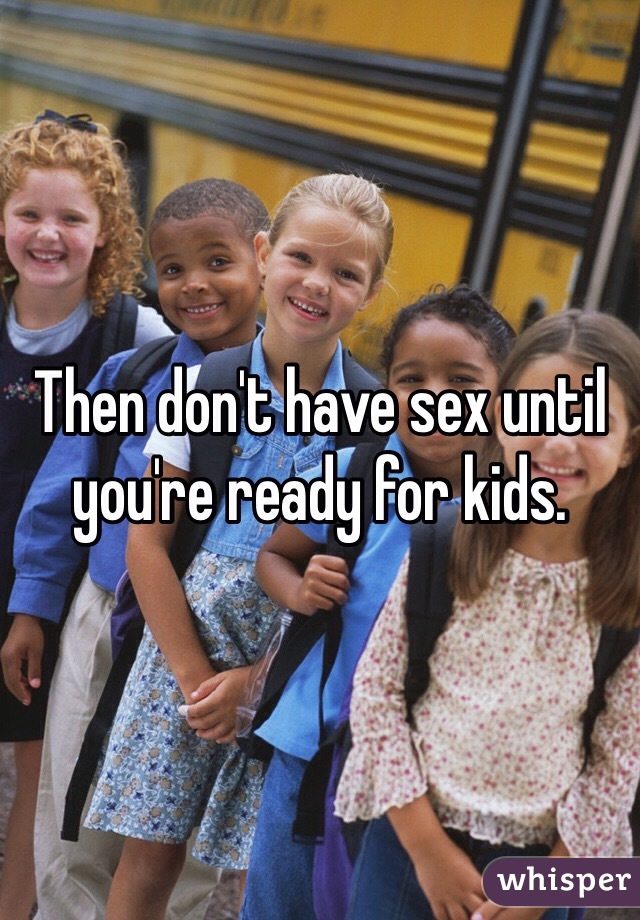 Then don't have sex until you're ready for kids. 