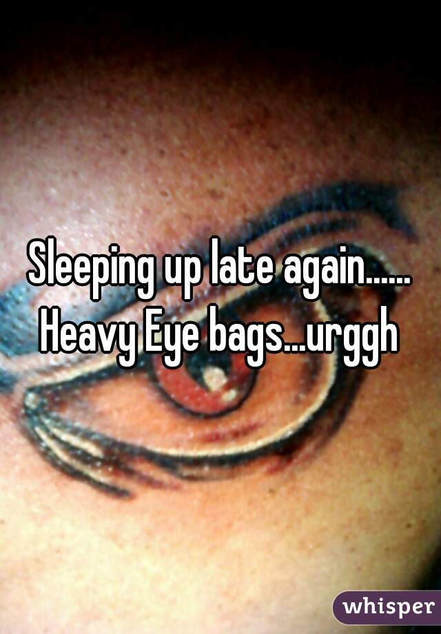 Sleeping up late again...... Heavy Eye bags...urggh 
