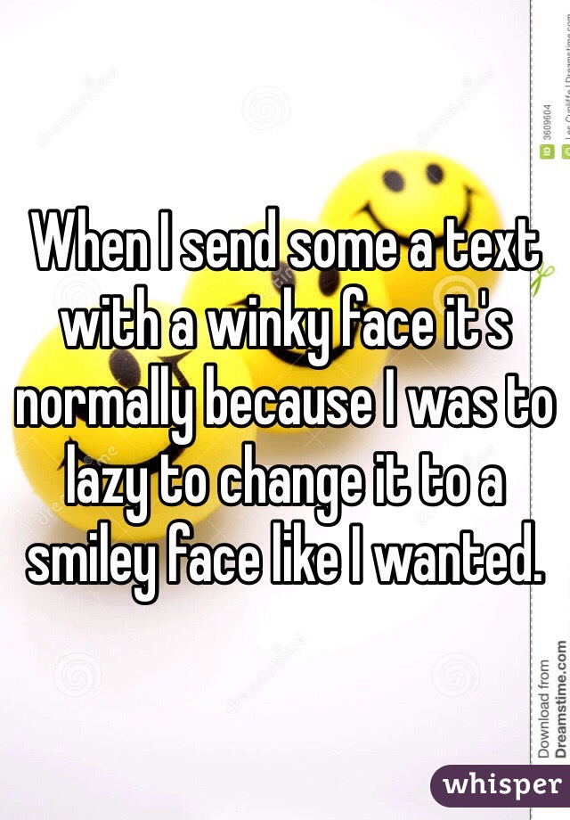 When I send some a text with a winky face it's normally because I was to lazy to change it to a smiley face like I wanted.