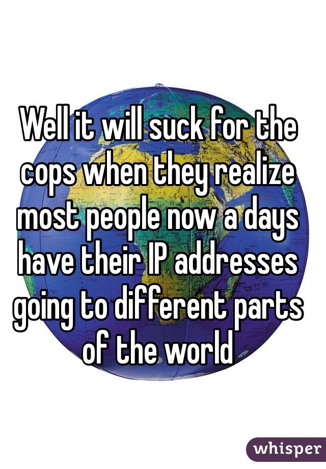 Well it will suck for the cops when they realize most people now a days have their IP addresses going to different parts of the world 
