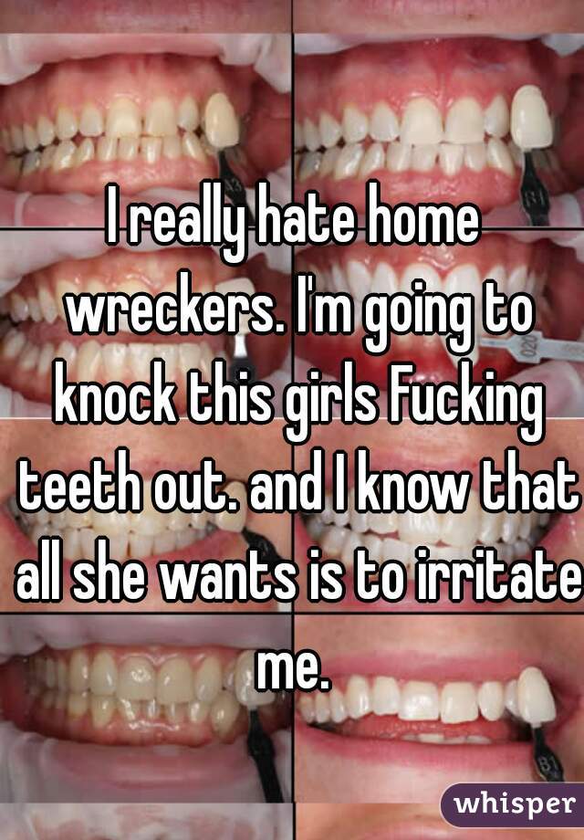 I really hate home wreckers. I'm going to knock this girls Fucking teeth out. and I know that all she wants is to irritate me. 