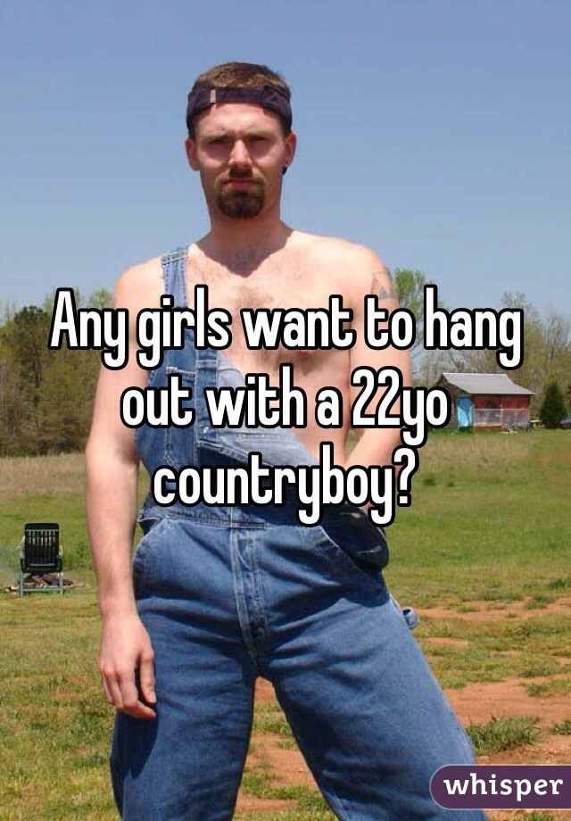 Any girls want to hang out with a 22yo countryboy? 