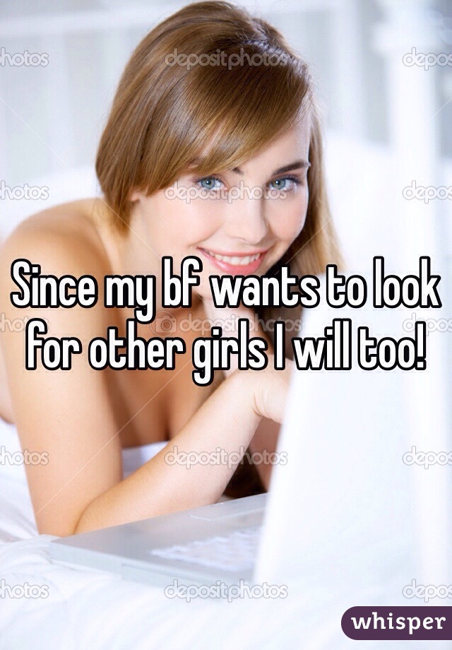 Since my bf wants to look for other girls I will too! 