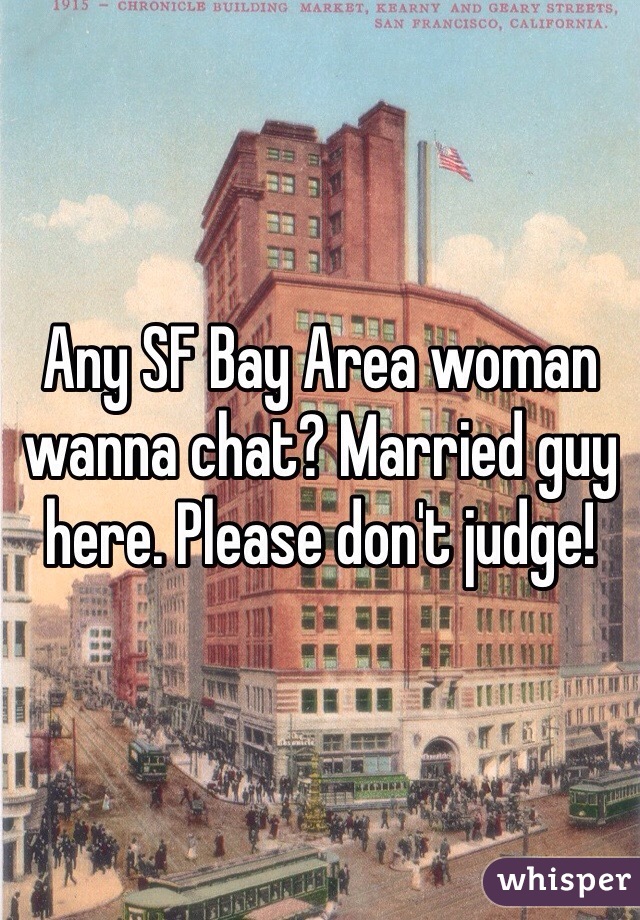 Any SF Bay Area woman wanna chat? Married guy here. Please don't judge!