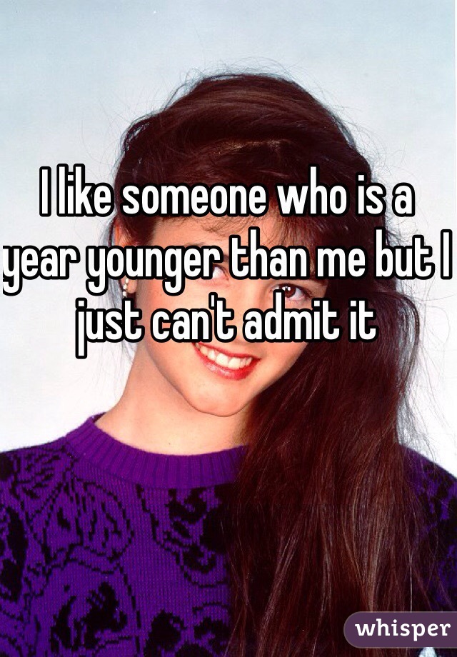 I like someone who is a year younger than me but I just can't admit it