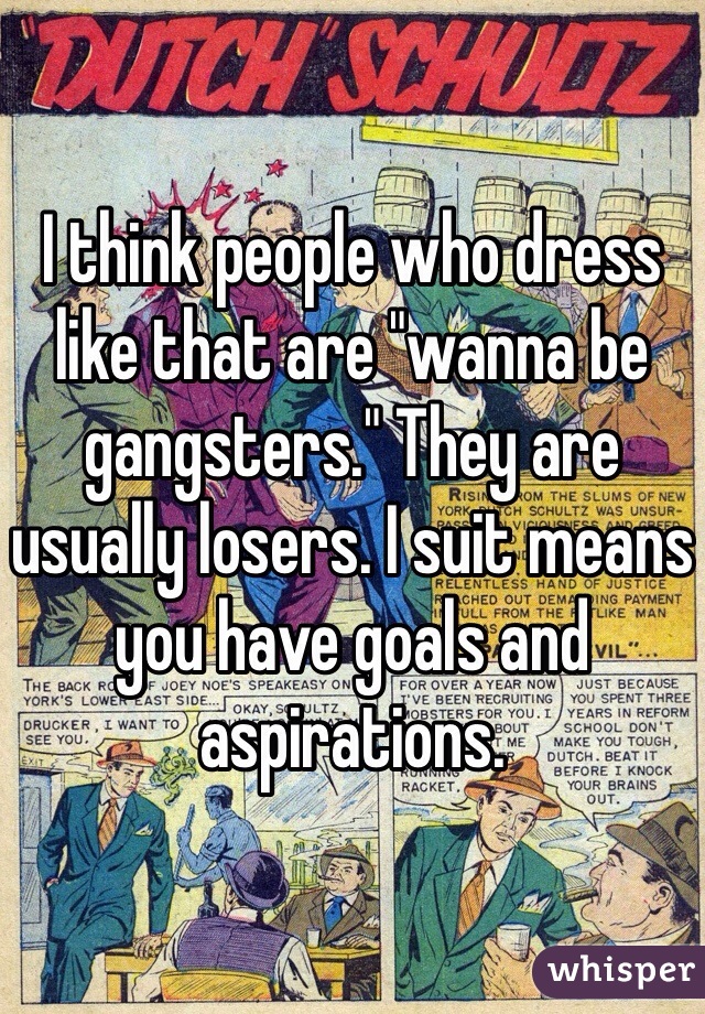 I think people who dress like that are "wanna be gangsters." They are usually losers. I suit means you have goals and aspirations. 