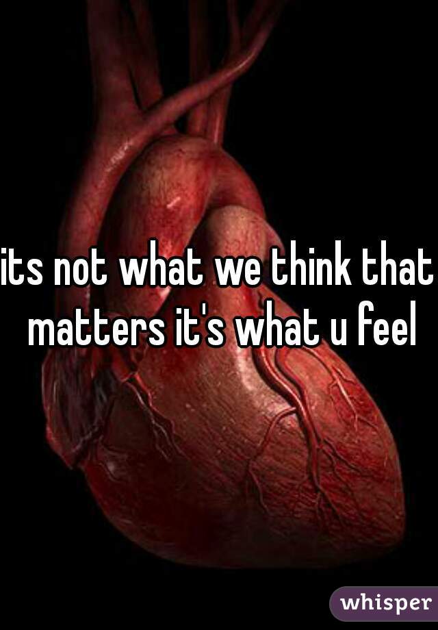 its not what we think that matters it's what u feel