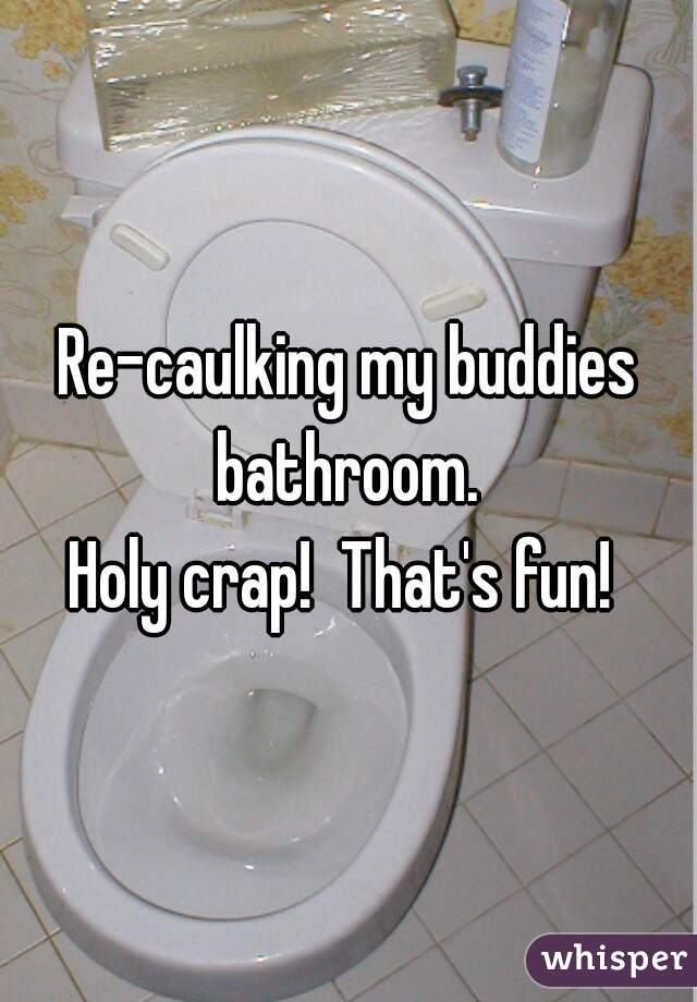 Re-caulking my buddies bathroom. 
Holy crap!  That's fun! 