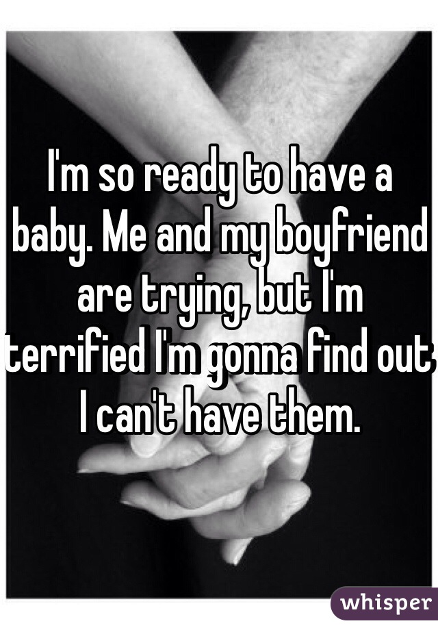 I'm so ready to have a baby. Me and my boyfriend are trying, but I'm terrified I'm gonna find out I can't have them. 