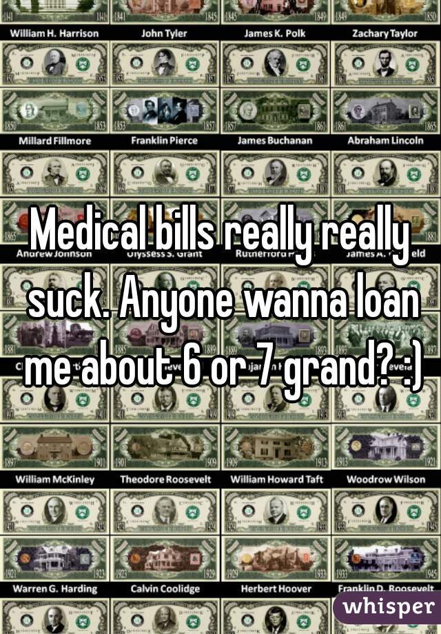 Medical bills really really suck. Anyone wanna loan me about 6 or 7 grand? :)