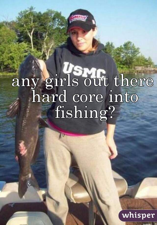 any girls out there hard core into fishing?