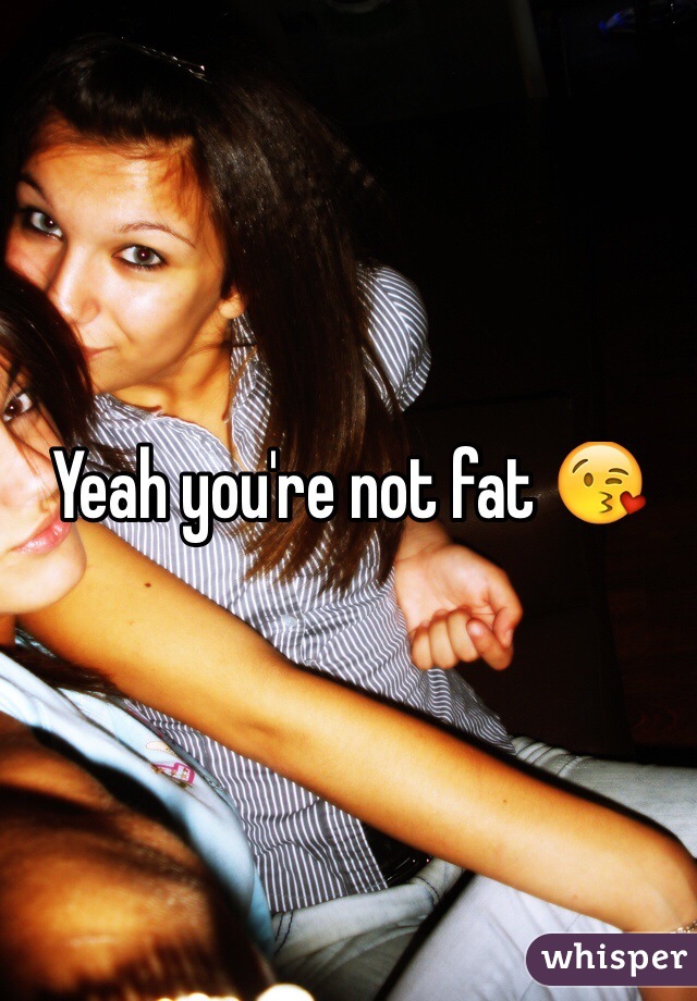 Yeah you're not fat 😘