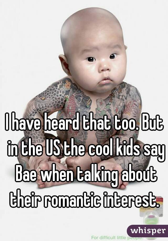I have heard that too. But in the US the cool kids say Bae when talking about their romantic interest. 