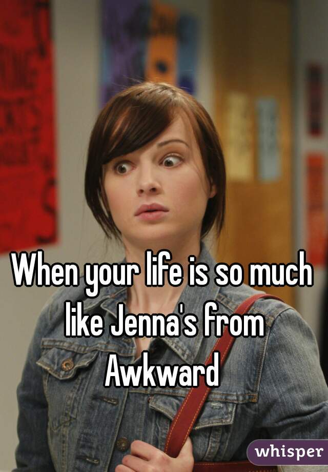 When your life is so much like Jenna's from Awkward 