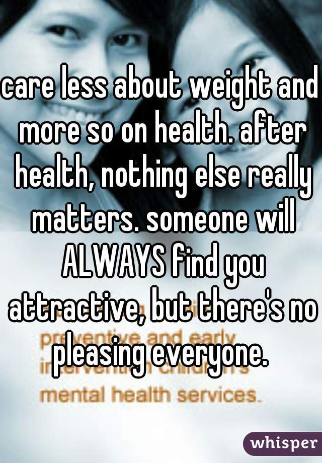 care less about weight and more so on health. after health, nothing else really matters. someone will ALWAYS find you attractive, but there's no pleasing everyone. 