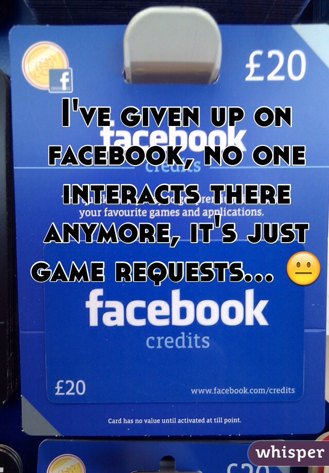 I've given up on facebook, no one interacts there anymore, it's just game requests... 😐