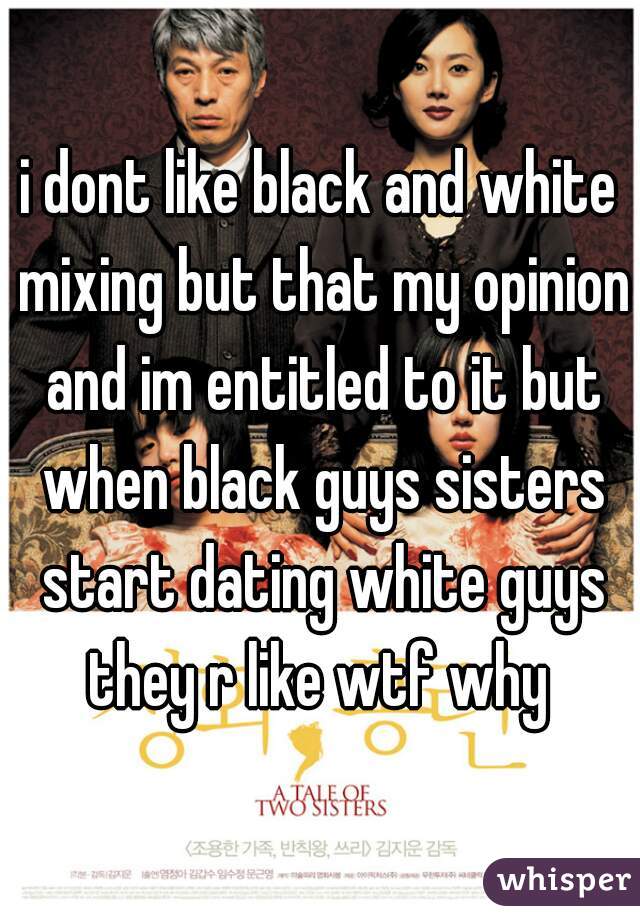i dont like black and white mixing but that my opinion and im entitled to it but when black guys sisters start dating white guys they r like wtf why 