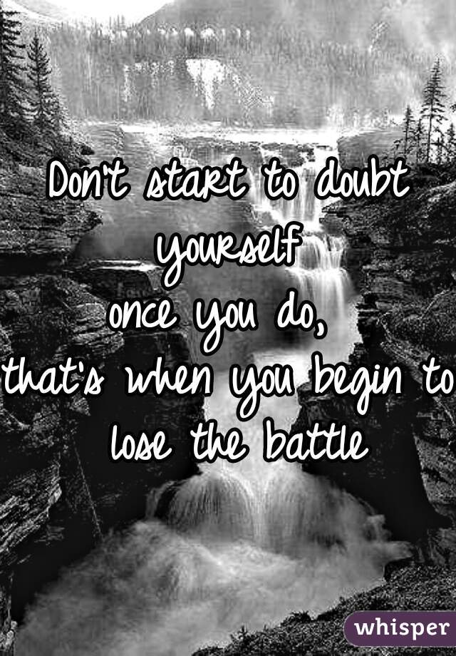 Don't start to doubt yourself 
once you do, 
that's when you begin to lose the battle