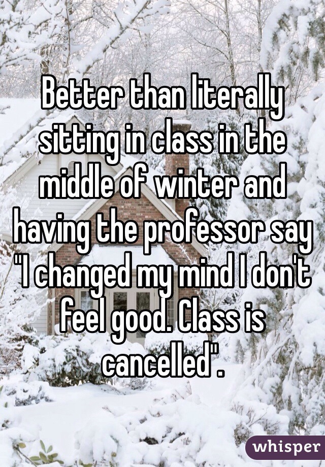 Better than literally sitting in class in the middle of winter and having the professor say "I changed my mind I don't feel good. Class is cancelled". 