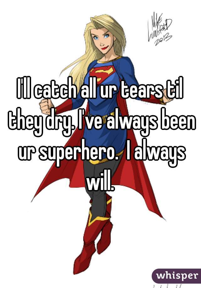 I'll catch all ur tears til they dry. I've always been ur superhero.  I always will. 
