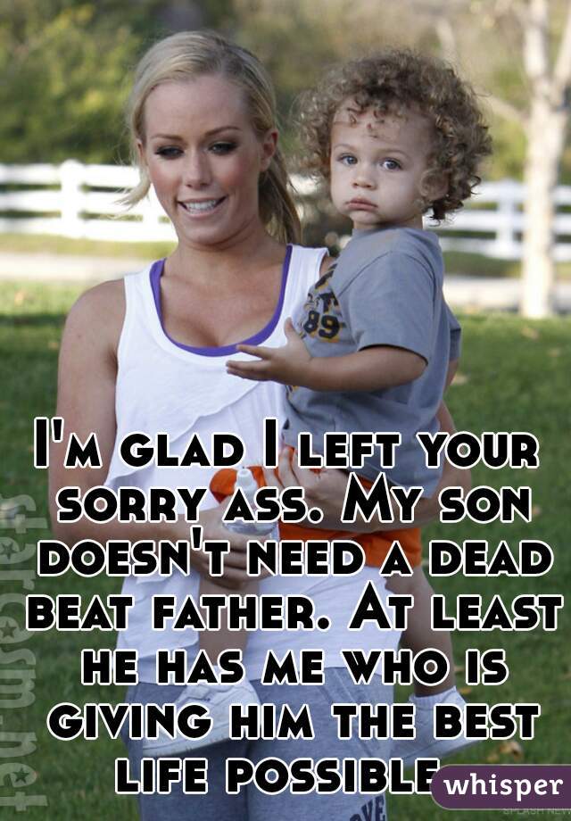 I'm glad I left your sorry ass. My son doesn't need a dead beat father. At least he has me who is giving him the best life possible. 