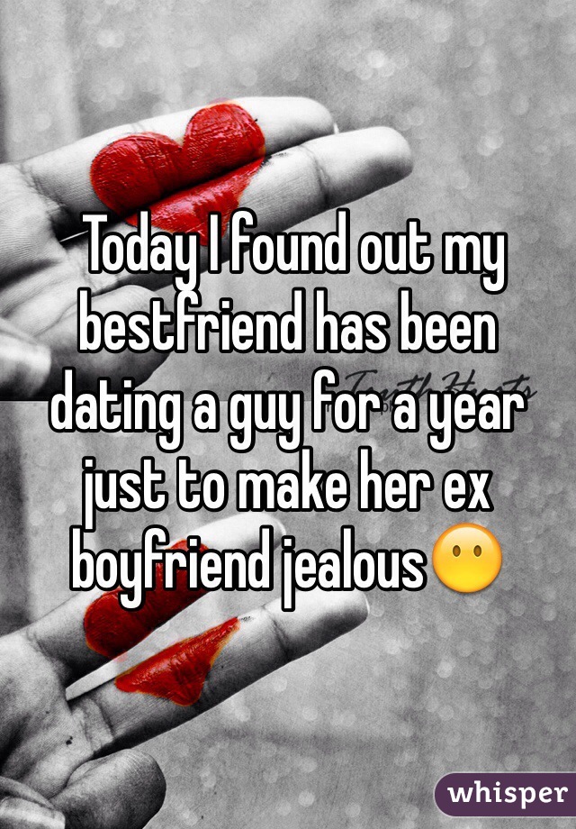  Today I found out my bestfriend has been dating a guy for a year just to make her ex boyfriend jealous😶