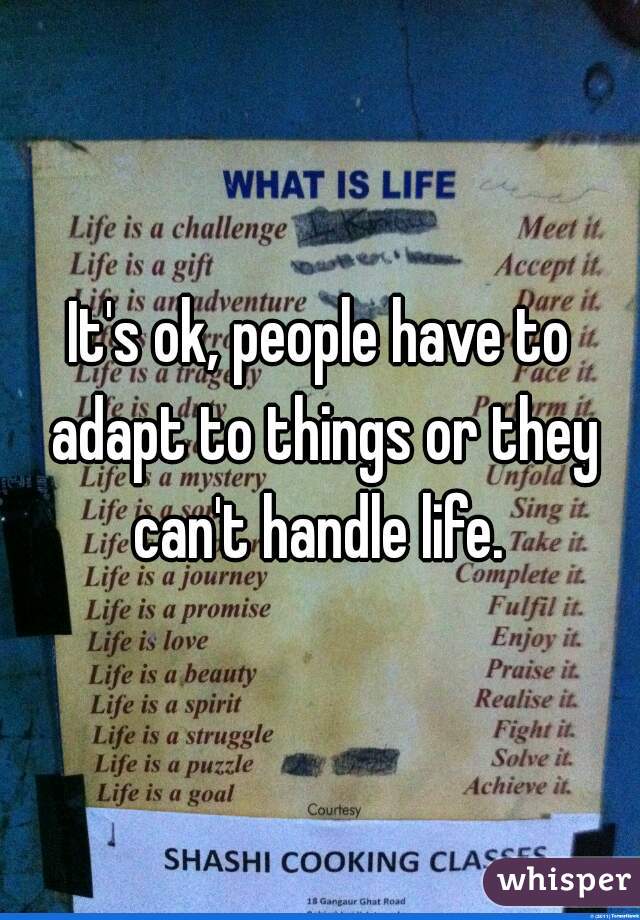 It's ok, people have to adapt to things or they can't handle life. 