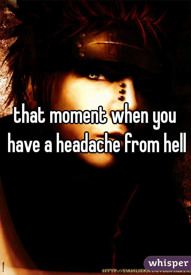 that moment when you have a headache from hell