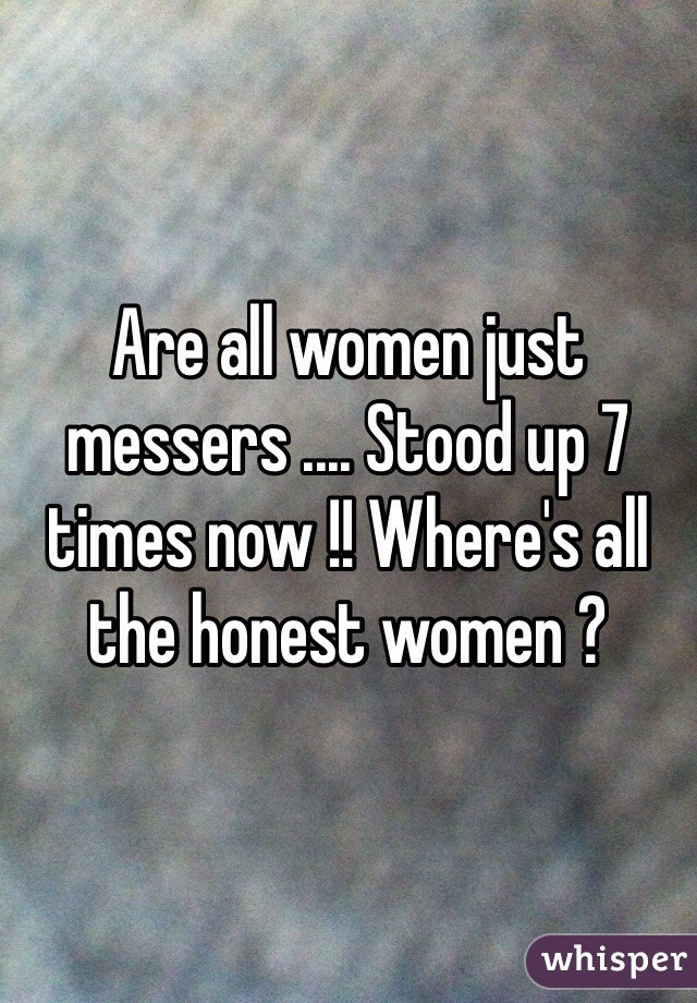 Are all women just messers .... Stood up 7 times now !! Where's all the honest women ? 
