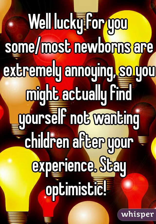 Well lucky for you some/most newborns are extremely annoying, so you might actually find yourself not wanting children after your experience. Stay optimistic!  