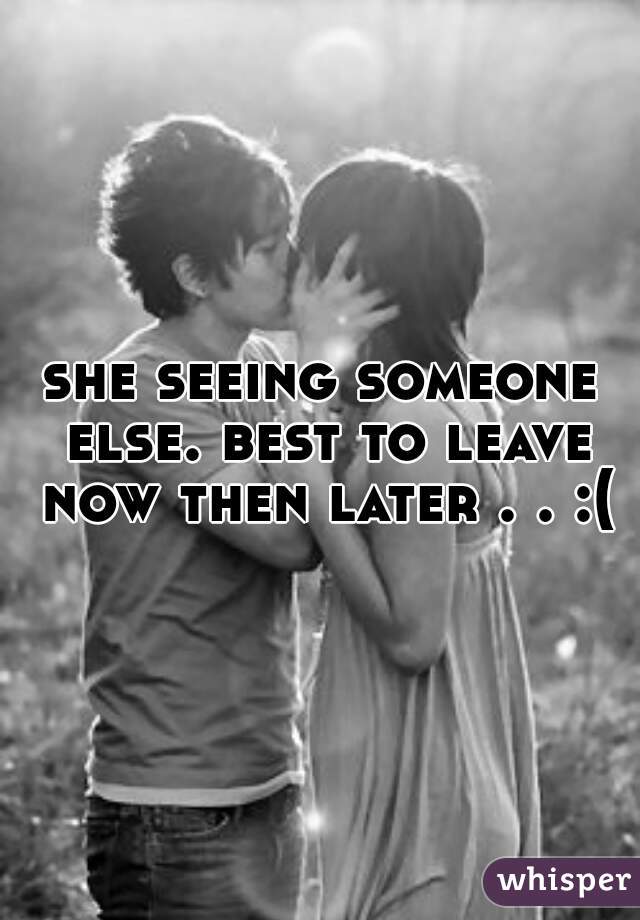 she seeing someone else. best to leave now then later . . :(
