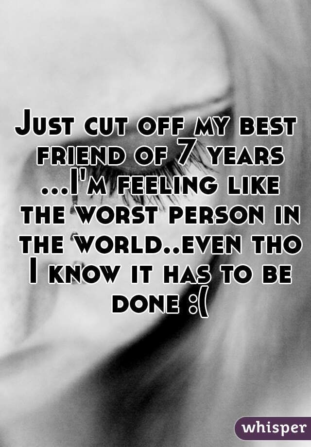 Just cut off my best friend of 7 years ...I'm feeling like the worst person in the world..even tho I know it has to be done :(