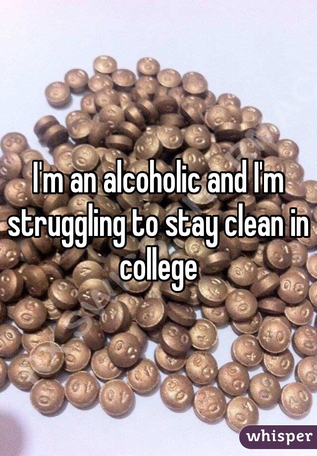 I'm an alcoholic and I'm struggling to stay clean in college