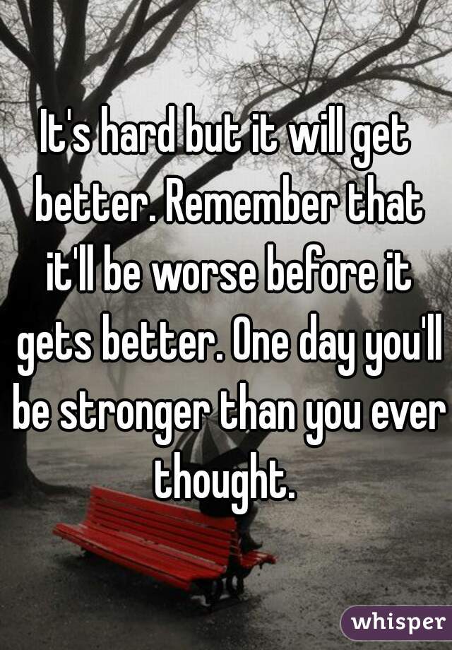 It's hard but it will get better. Remember that it'll be worse before it gets better. One day you'll be stronger than you ever thought. 