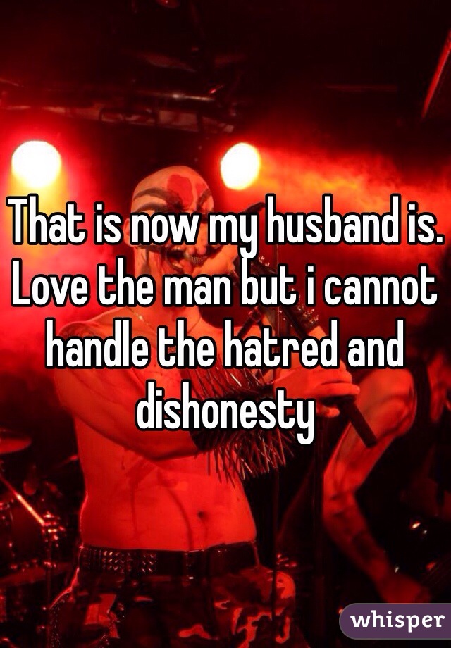 That is now my husband is. Love the man but i cannot handle the hatred and dishonesty 