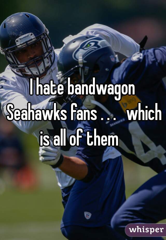 I hate bandwagon Seahawks fans . . .   which is all of them   