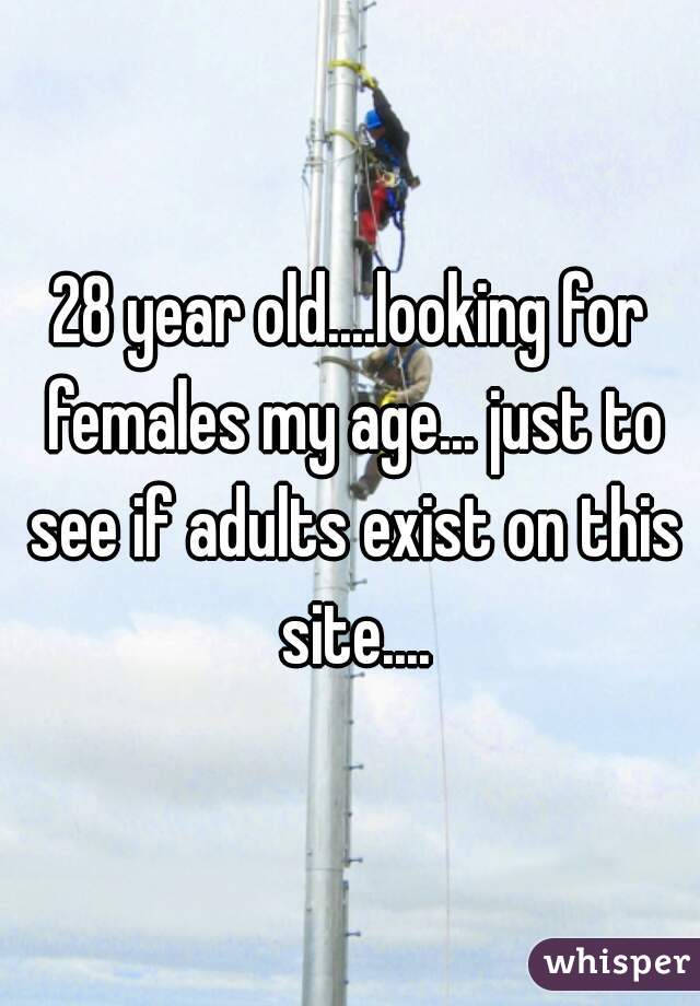 28 year old....looking for females my age... just to see if adults exist on this site....