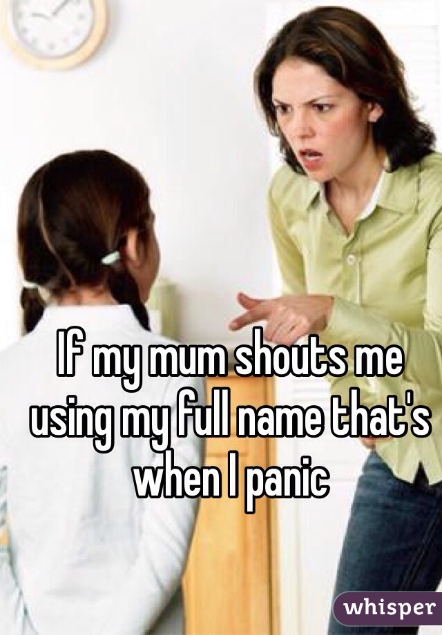 If my mum shouts me using my full name that's when I panic 