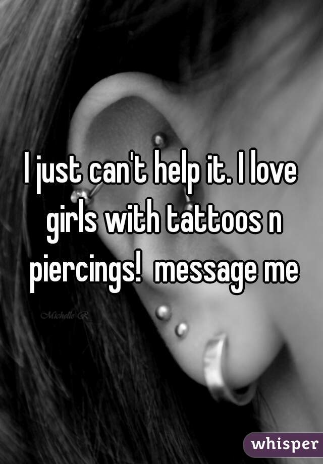 I just can't help it. I love girls with tattoos n piercings!  message me
