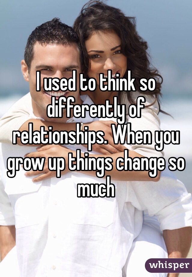 I used to think so differently of relationships. When you grow up things change so much 