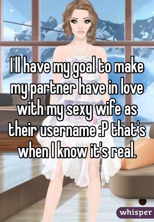 I'll have my goal to make my partner have in love with my sexy wife as their username :P that's when I know it's real. 