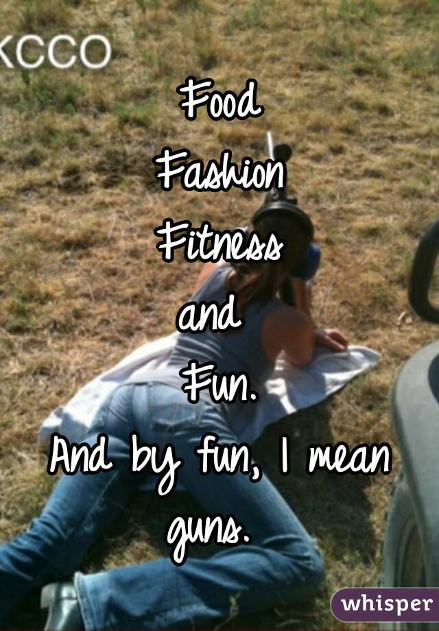 Food
Fashion
Fitness
and 
Fun.
And by fun, I mean guns.  