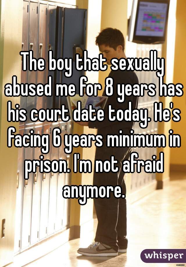 The boy that sexually abused me for 8 years has his court date today. He's facing 6 years minimum in prison. I'm not afraid anymore.