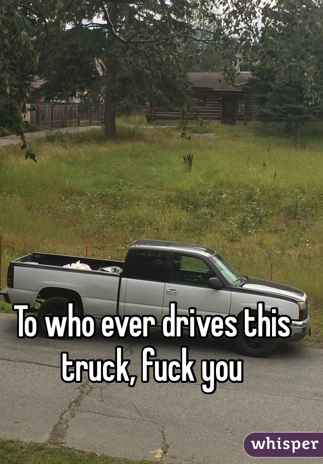 To who ever drives this truck, fuck you 