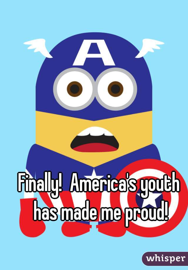 Finally!  America's youth has made me proud!