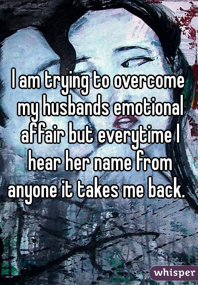 I am trying to overcome my husbands emotional affair but everytime I hear her name from anyone it takes me back.  